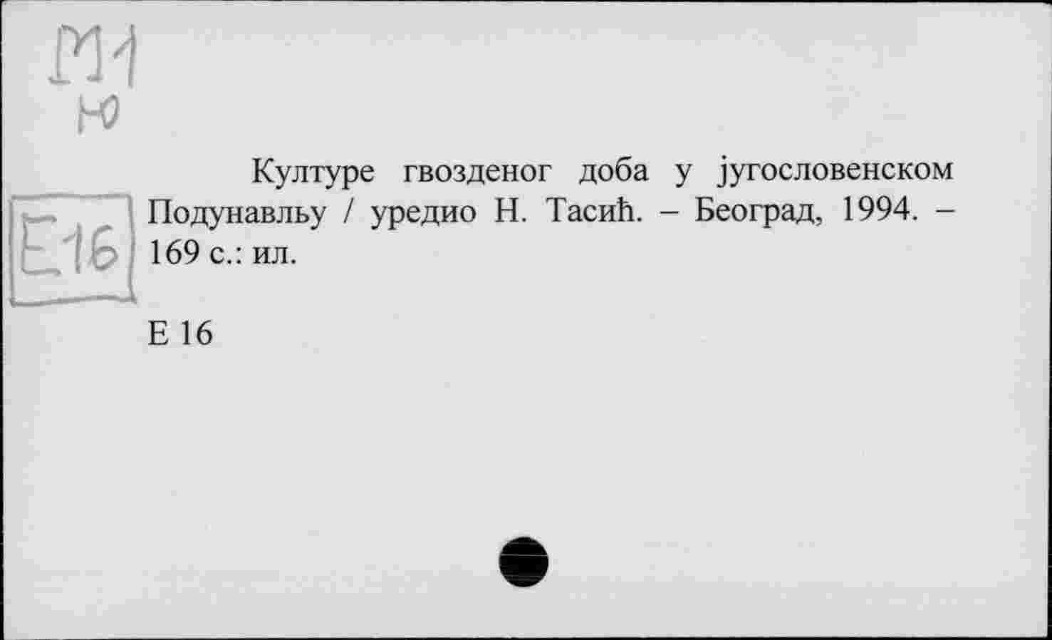 ﻿LJ G
Културе гвозденог доба у ]угословенском Подунавльу / уредио Н. ТасиЬ. - Београд, 1994. -169 с.: ил.
Е 16